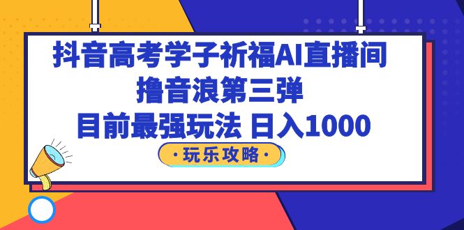 （6098期）抖音高考学子祈福AI直播间，撸音浪第三弹，目前最强玩法，轻松日入1000网赚项目-副业赚钱-互联网创业-资源整合华本网创