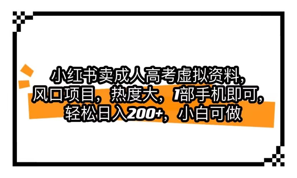 小红书卖成人高考虚拟资料，风口项目，热度大，1部手机即可，轻松日入200+网赚项目-副业赚钱-互联网创业-资源整合华本网创