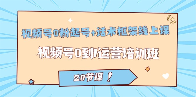 视频号·0粉起号+话术框架线上课：视频号0到1运营培训班（20节课）网赚项目-副业赚钱-互联网创业-资源整合华本网创