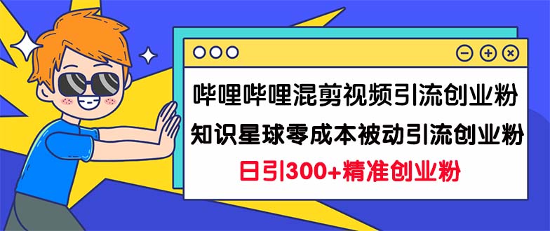 （7138期）哔哩哔哩混剪视频引流创业粉日引300+知识星球零成本被动引流创业粉一天300+网赚项目-副业赚钱-互联网创业-资源整合华本网创