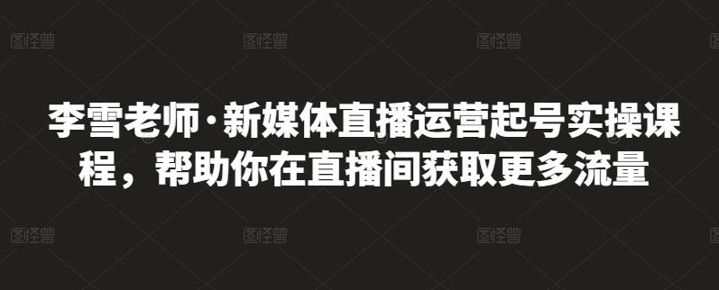 李雪老师·新媒体直播运营起号实操课程，帮助你在直播间获取更多流量网赚项目-副业赚钱-互联网创业-资源整合华本网创