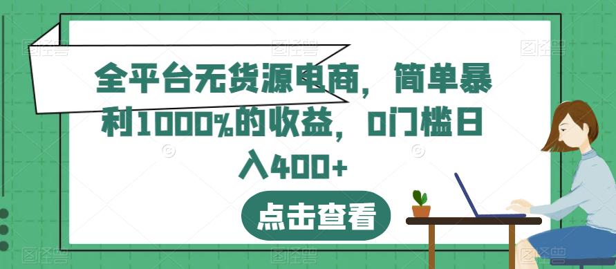 全平台无货源电商，简单暴利1000%的收益，0门槛日入400+【揭秘】网赚项目-副业赚钱-互联网创业-资源整合华本网创