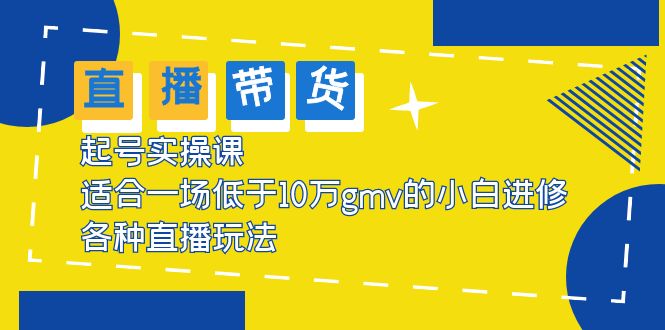 （5775期）2023直播带货起号实操课，适合一场低于·10万gmv的小白进修 各种直播玩法网赚项目-副业赚钱-互联网创业-资源整合华本网创