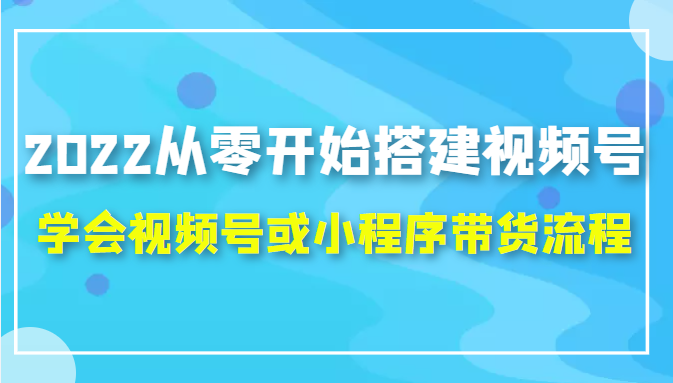 2022从零开始搭建视频号,学会视频号或小程序带货流程（价值599元）网赚项目-副业赚钱-互联网创业-资源整合华本网创