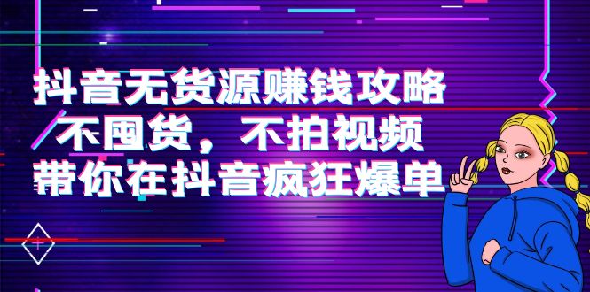 抖音无货源赚钱攻略，不囤货，不拍视频，带你在抖音疯狂爆单网赚项目-副业赚钱-互联网创业-资源整合华本网创