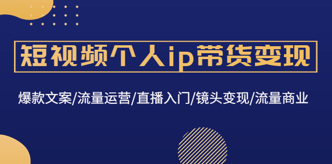 （4595期）短视频个人ip带货变现：爆款文案/流量运营/直播入门/镜头变现/流量商业网赚项目-副业赚钱-互联网创业-资源整合华本网创