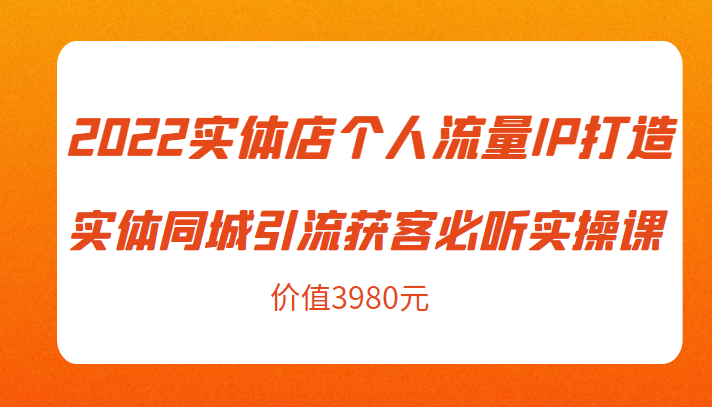 2022实体店个人流量IP打造实体同城引流获客必听实操课，61节完整版（价值3980元）网赚项目-副业赚钱-互联网创业-资源整合华本网创