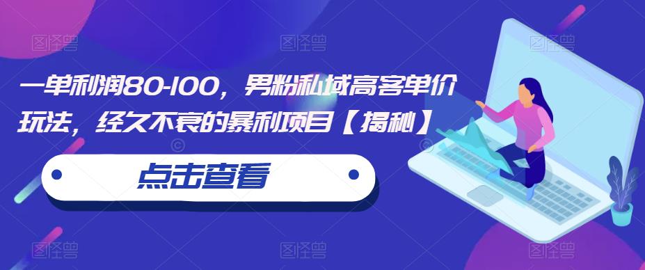 一单利润80-100，男粉私域高客单价玩法，经久不衰的暴利项目【揭秘】网赚项目-副业赚钱-互联网创业-资源整合华本网创