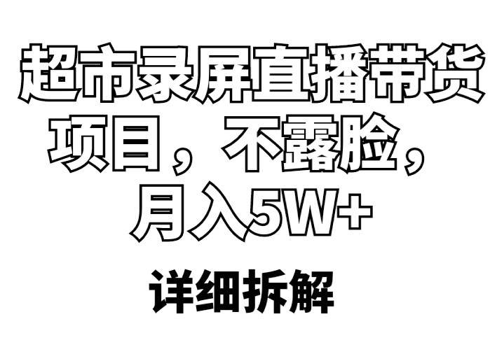 （5741期）超市录屏直播带货项目，不露脸，月入5W+（详细拆解）网赚项目-副业赚钱-互联网创业-资源整合华本网创