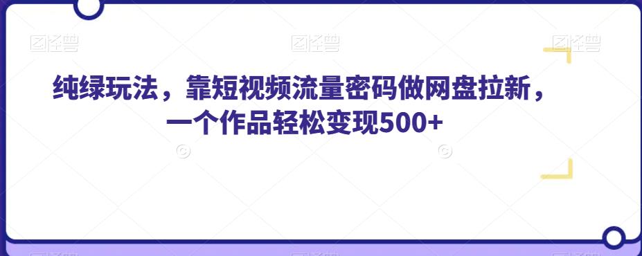 纯绿玩法，靠短视频流量密码做网盘拉新，一个作品轻松变现500+【揭秘】网赚项目-副业赚钱-互联网创业-资源整合华本网创