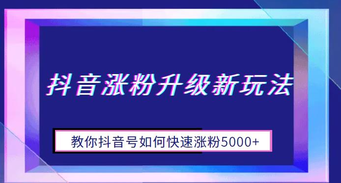 抖音涨粉升级新玩法，教你抖音号如何快速涨粉5000+【揭秘】网赚项目-副业赚钱-互联网创业-资源整合华本网创