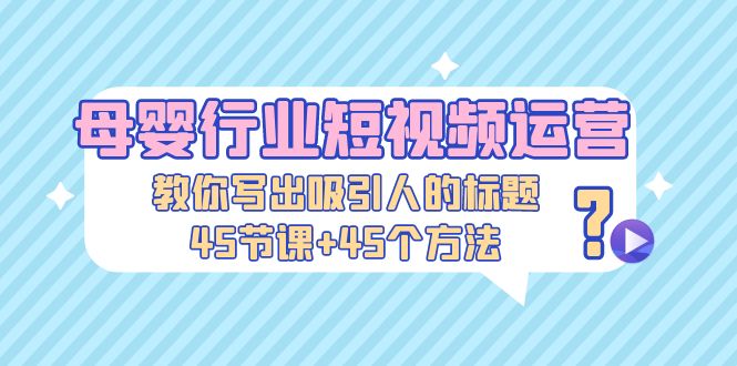 （5146期）母婴行业短视频运营：教你写个吸引人的标题，45节课+45个方法网赚项目-副业赚钱-互联网创业-资源整合华本网创