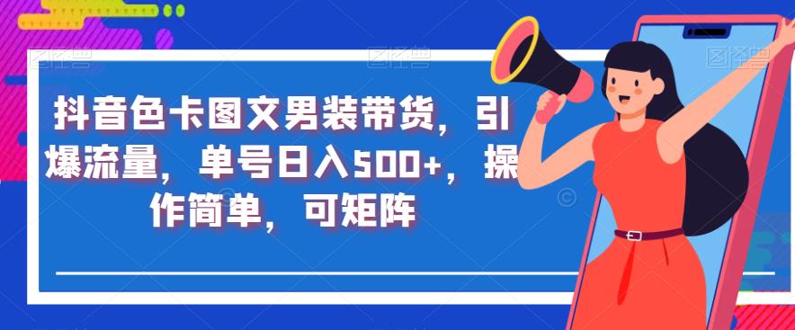 抖音色卡图文男装带货，引爆流量，单号日入500+，操作简单，可矩阵【揭秘】网赚项目-副业赚钱-互联网创业-资源整合华本网创