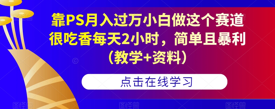 靠PS月入过万小白做这个赛道很吃香每天2小时，简单且暴利（教学+资料）网赚项目-副业赚钱-互联网创业-资源整合华本网创