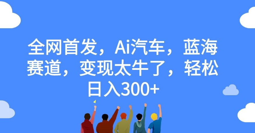 全网首发，Ai汽车，蓝海赛道，变现太牛了，轻松日入300+【揭秘】网赚项目-副业赚钱-互联网创业-资源整合华本网创