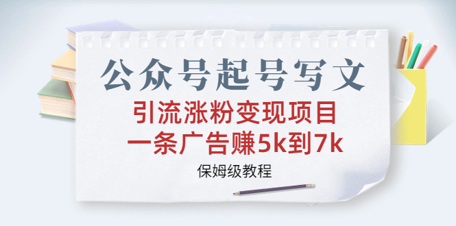 （6987期）公众号起号写文、引流涨粉变现项目，一条广告赚5k到7k，保姆级教程网赚项目-副业赚钱-互联网创业-资源整合华本网创