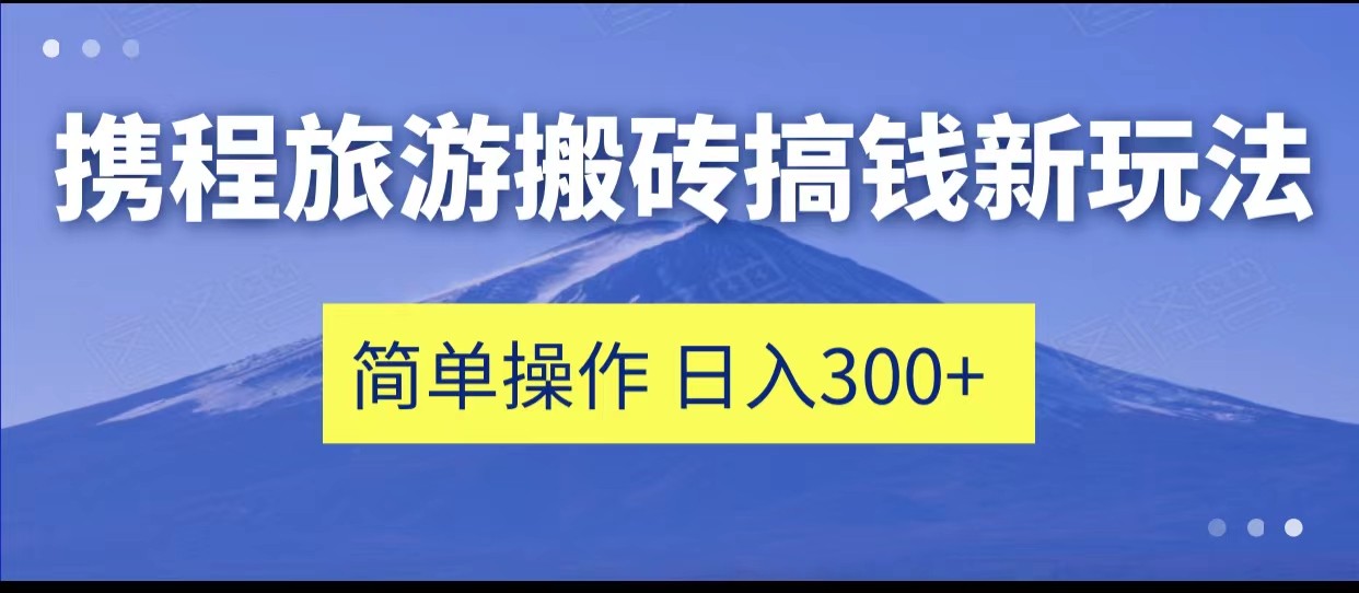 携程旅游搬砖搞钱新玩法，简单操作 单号日撸300+网赚项目-副业赚钱-互联网创业-资源整合华本网创