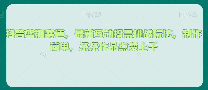 抖音蓝海赛道，最新互动投票挑战玩法，制作简单，条条作品点赞上千【揭秘】网赚项目-副业赚钱-互联网创业-资源整合华本网创