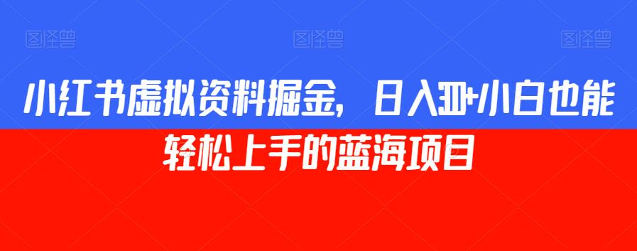 小红书虚拟资料掘金，日入300+小白也能轻松上手的蓝海项目【揭秘】网赚项目-副业赚钱-互联网创业-资源整合华本网创