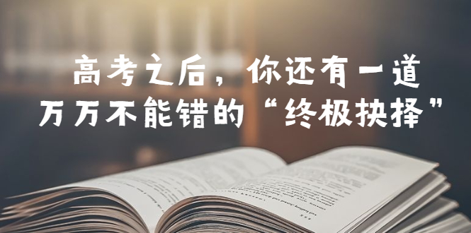 （6367期）某公众号付费文章——高考-之后，你还有一道万万不能错的“终极抉择”网赚项目-副业赚钱-互联网创业-资源整合华本网创