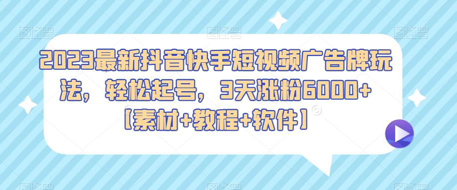 2023最新抖音快手短视频广告牌玩法，轻松起号，3天涨粉6000+【素材+教程+软件】网赚项目-副业赚钱-互联网创业-资源整合华本网创