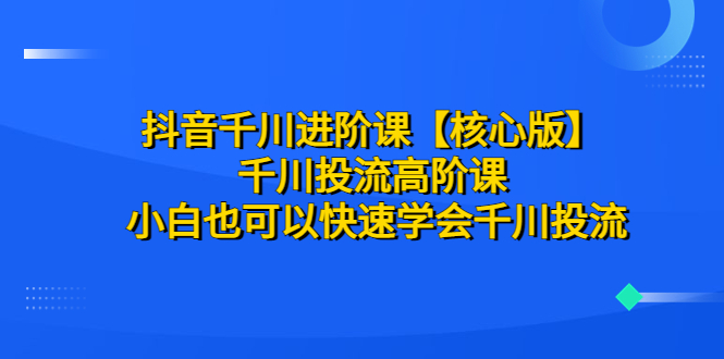 （6504期）抖音千川进阶课【核心版】 千川投流高阶课 小白也可以快速学会千川投流网赚项目-副业赚钱-互联网创业-资源整合华本网创