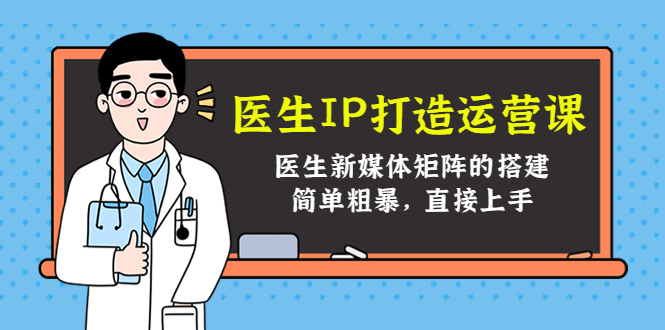 （4320期）医生IP打造运营课，医生新媒体矩阵的搭建，简单粗暴，直接上手网赚项目-副业赚钱-互联网创业-资源整合华本网创