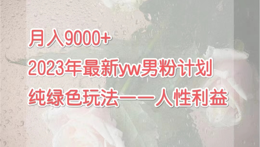 （7111期）月入9000+2023年9月最新yw男粉计划绿色玩法——人性之利益网赚项目-副业赚钱-互联网创业-资源整合华本网创