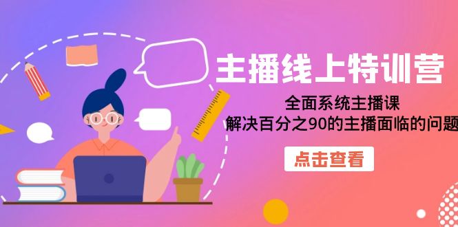 主播线上特训营：全面系统主播课，解决百分之90的主播面临的问题（22节课）网赚项目-副业赚钱-互联网创业-资源整合华本网创