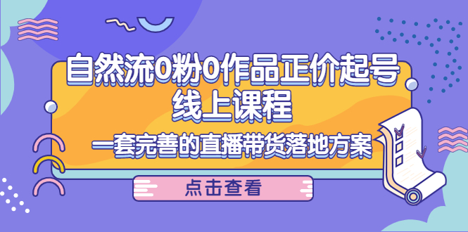 电商自然流0粉0作品正价起号线上课程：一套完善的直播带货落地方案网赚项目-副业赚钱-互联网创业-资源整合华本网创