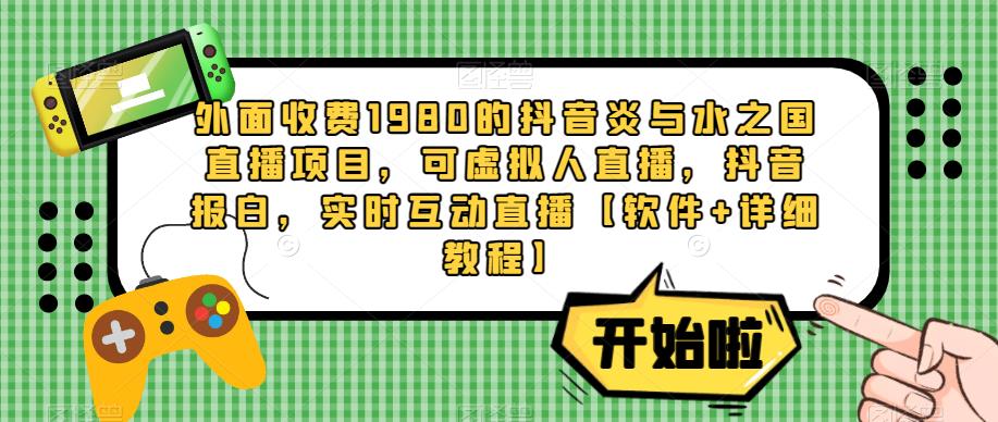 外面收费1980的抖音炎与水之国直播项目，可虚拟人直播，抖音报白，实时互动直播【软件+详细教程】网赚项目-副业赚钱-互联网创业-资源整合华本网创