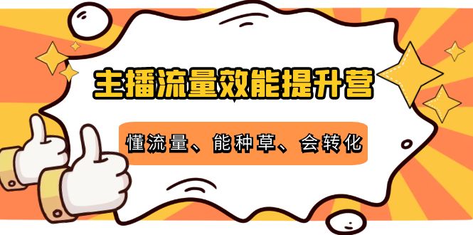 主播流量效能提升营：懂流量、能种草、会转化，清晰明确方法规则网赚项目-副业赚钱-互联网创业-资源整合华本网创