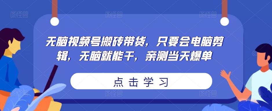 无脑视频号搬砖带货，只要会电脑剪辑，无脑就能干，亲测当天爆单网赚项目-副业赚钱-互联网创业-资源整合华本网创