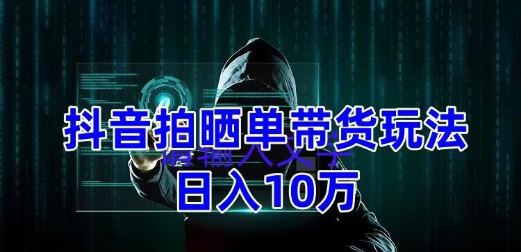 （5018期）抖音拍晒单带货玩法分享 项目整体流程简单 有团队实测日入1万【教程+素材】网赚项目-副业赚钱-互联网创业-资源整合华本网创