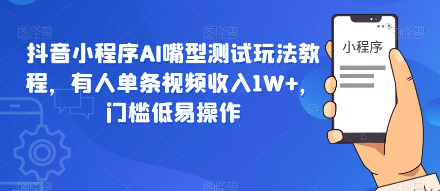 抖音小程序AI嘴型测试玩法教程，有人单条视频收入1W+，门槛低易操作网赚项目-副业赚钱-互联网创业-资源整合华本网创