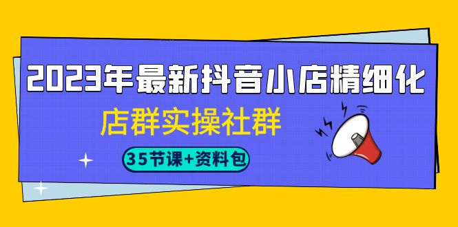 2023年最新抖音小店精细化-店群实操社群（35节课+资料包）网赚项目-副业赚钱-互联网创业-资源整合华本网创