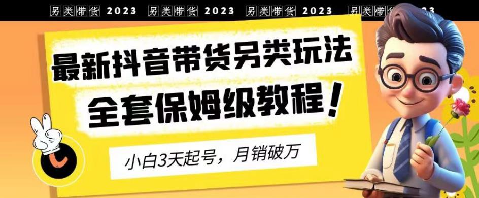 2023年最新抖音带货另类玩法，3天起号，月销破万（保姆级教程）【揭秘】网赚项目-副业赚钱-互联网创业-资源整合华本网创