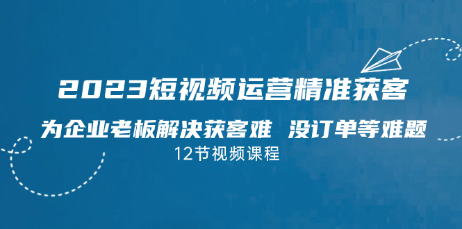 （7130期）2023短视频·运营精准获客，为企业老板解决获客难 没订单等难题（12节课）网赚项目-副业赚钱-互联网创业-资源整合华本网创