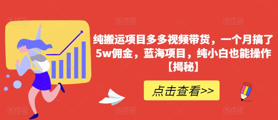 纯搬运项目多多视频带货，一个月搞了5w佣金，蓝海项目，纯小白也能操作【揭秘】网赚项目-副业赚钱-互联网创业-资源整合华本网创