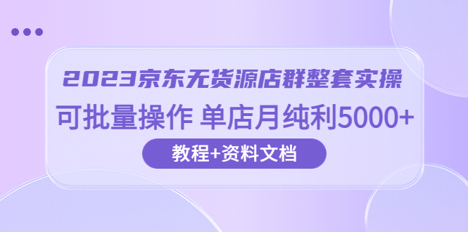 （6223期）2023京东-无货源店群整套实操 可批量操作 单店月纯利5000+63节课+资料文档网赚项目-副业赚钱-互联网创业-资源整合华本网创