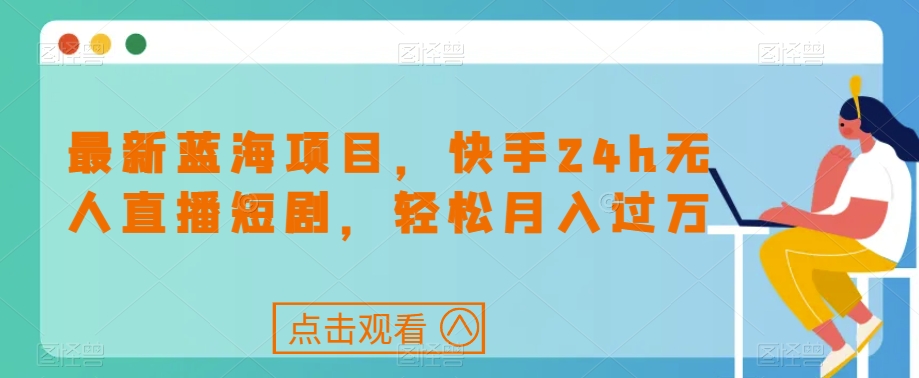 最新蓝海项目，快手24h无人直播短剧，轻松月入过万【揭秘】网赚项目-副业赚钱-互联网创业-资源整合华本网创