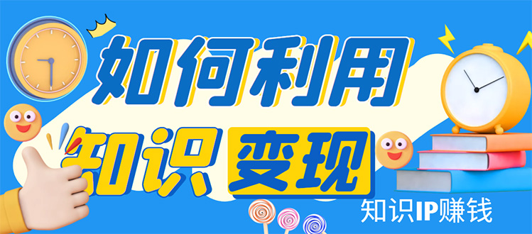 （4608期）知识IP变现训练营：手把手带你如何做知识IP赚钱，助你逆袭人生！网赚项目-副业赚钱-互联网创业-资源整合华本网创