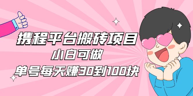 （4801期）2023携程平台搬砖项目，小白可做，单号每天赚30到100块钱还是很容易的网赚项目-副业赚钱-互联网创业-资源整合华本网创