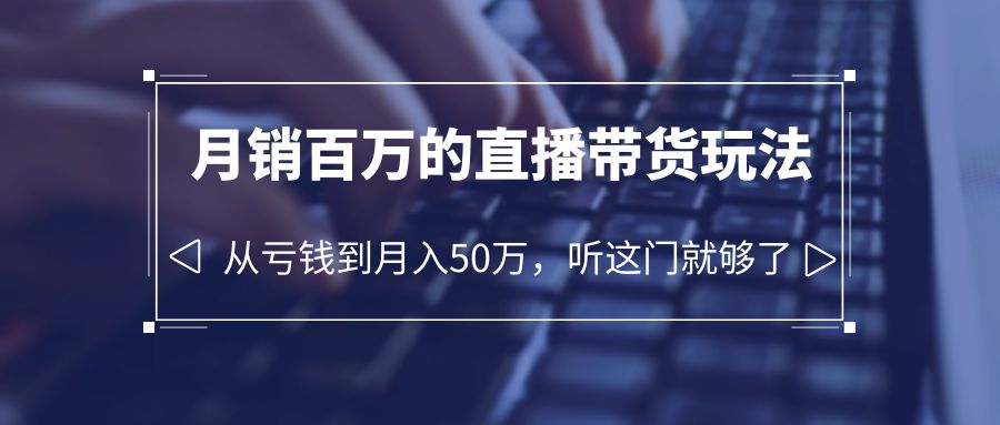 （6196期）老板必学：月销-百万的直播带货玩法，从亏钱到月入50万，听这门就够了网赚项目-副业赚钱-互联网创业-资源整合华本网创