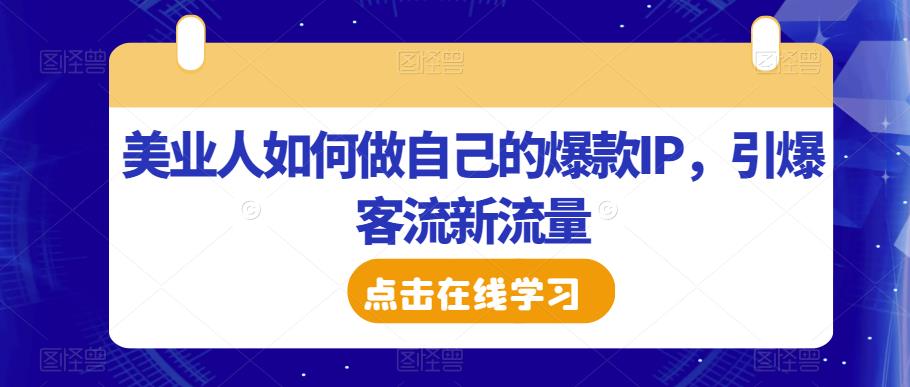 美业人如何做自己的爆款IP，引爆客流新流量网赚项目-副业赚钱-互联网创业-资源整合华本网创