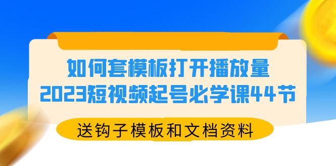 （5843期）如何套模板打开播放量，2023短视频起号必学课44节（送钩子模板和文档资料）网赚项目-副业赚钱-互联网创业-资源整合华本网创