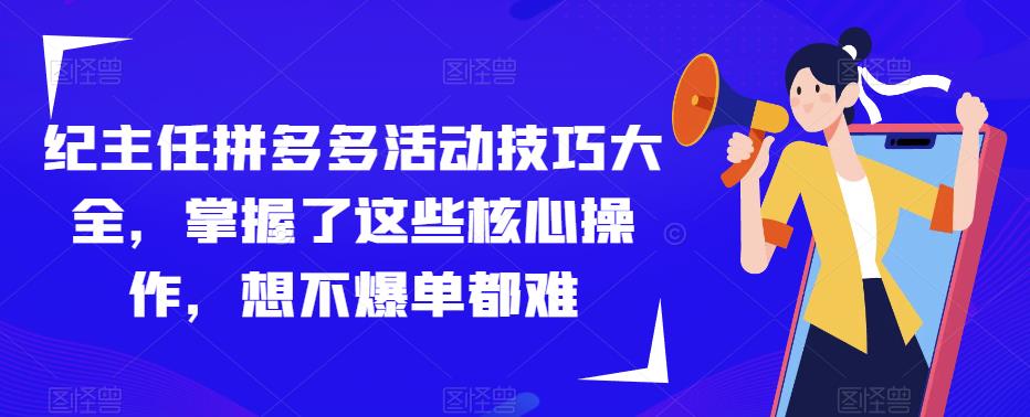 纪主任拼多多活动技巧大全，掌握了这些核心操作，想不爆单都难网赚项目-副业赚钱-互联网创业-资源整合华本网创