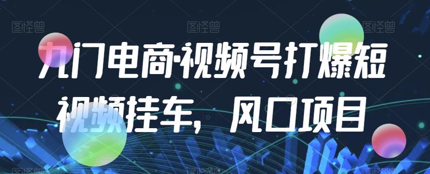 九门电商·视频号打爆短视频挂车，风口项目网赚项目-副业赚钱-互联网创业-资源整合华本网创