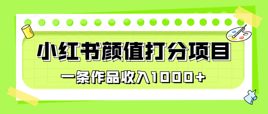 （6804期）适合0基础小白的小红书颜值打分项目，一条作品收入1000+网赚项目-副业赚钱-互联网创业-资源整合华本网创