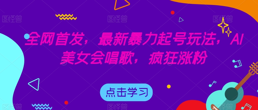 全网首发，最新暴力起号玩法，AI美女会唱歌，疯狂涨粉【揭秘】网赚项目-副业赚钱-互联网创业-资源整合华本网创